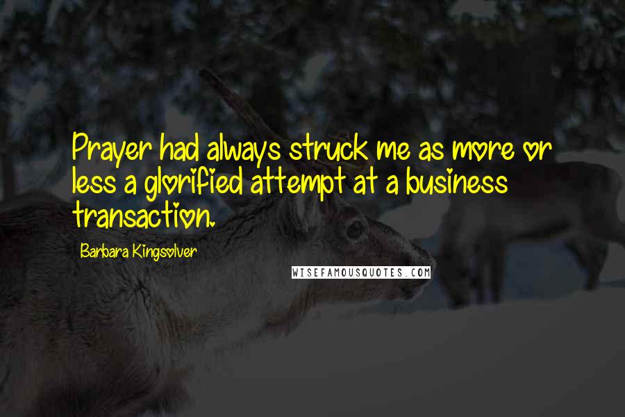 Barbara Kingsolver Quotes: Prayer had always struck me as more or less a glorified attempt at a business transaction.