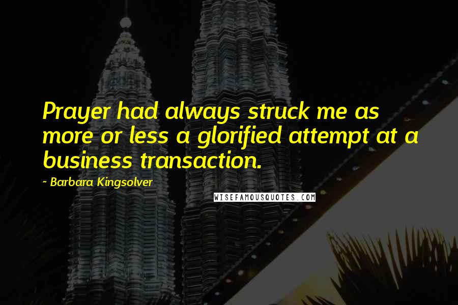 Barbara Kingsolver Quotes: Prayer had always struck me as more or less a glorified attempt at a business transaction.