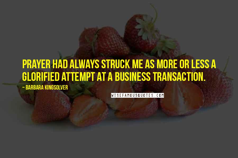 Barbara Kingsolver Quotes: Prayer had always struck me as more or less a glorified attempt at a business transaction.