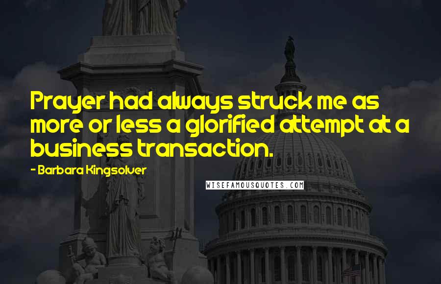 Barbara Kingsolver Quotes: Prayer had always struck me as more or less a glorified attempt at a business transaction.