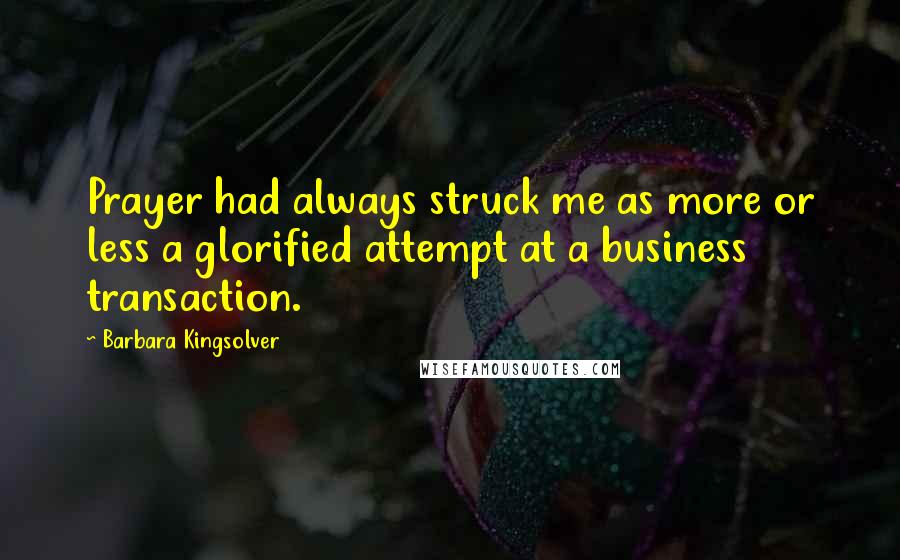 Barbara Kingsolver Quotes: Prayer had always struck me as more or less a glorified attempt at a business transaction.