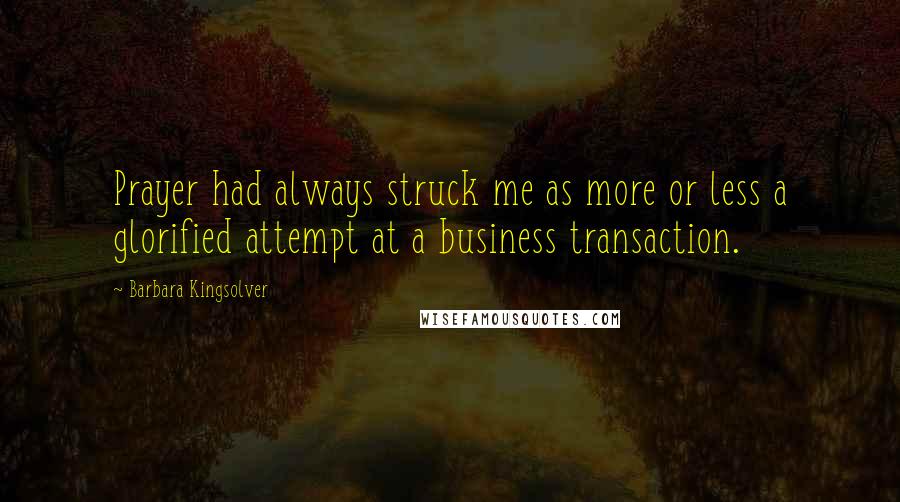 Barbara Kingsolver Quotes: Prayer had always struck me as more or less a glorified attempt at a business transaction.