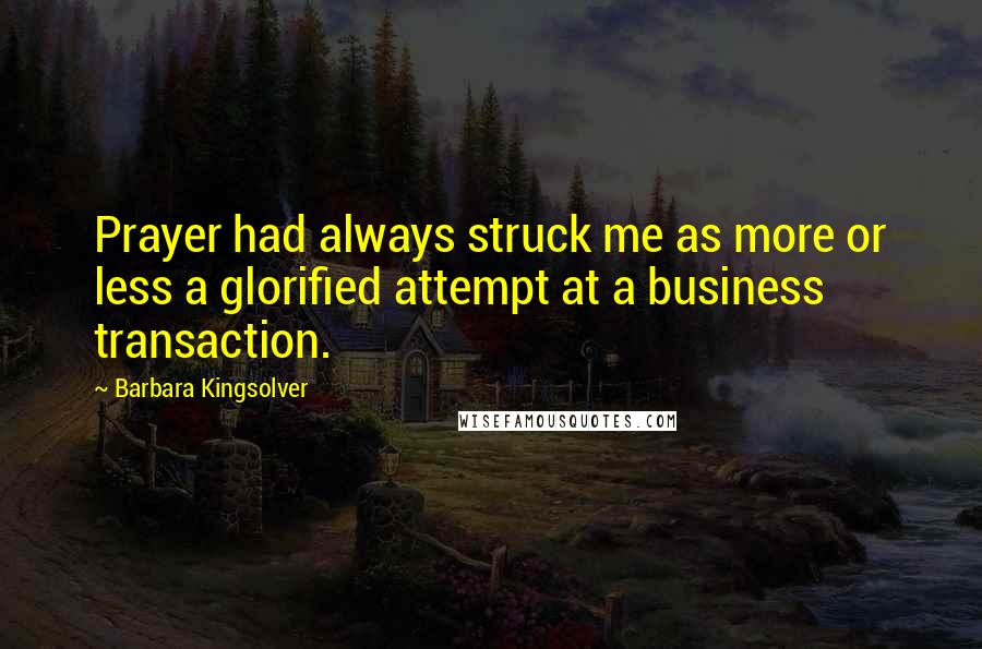 Barbara Kingsolver Quotes: Prayer had always struck me as more or less a glorified attempt at a business transaction.