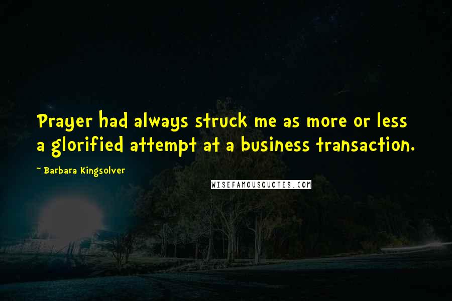 Barbara Kingsolver Quotes: Prayer had always struck me as more or less a glorified attempt at a business transaction.