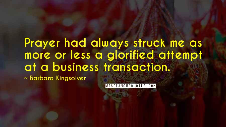 Barbara Kingsolver Quotes: Prayer had always struck me as more or less a glorified attempt at a business transaction.