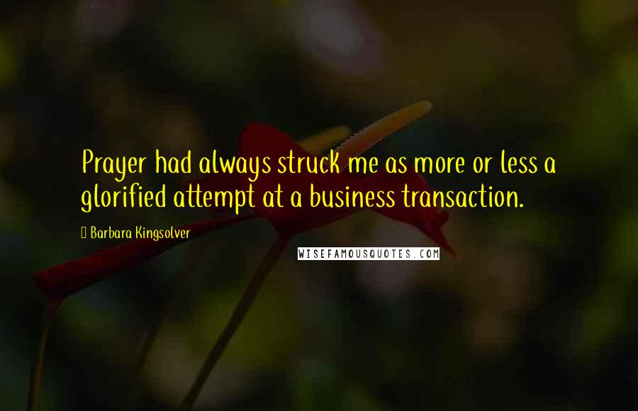 Barbara Kingsolver Quotes: Prayer had always struck me as more or less a glorified attempt at a business transaction.