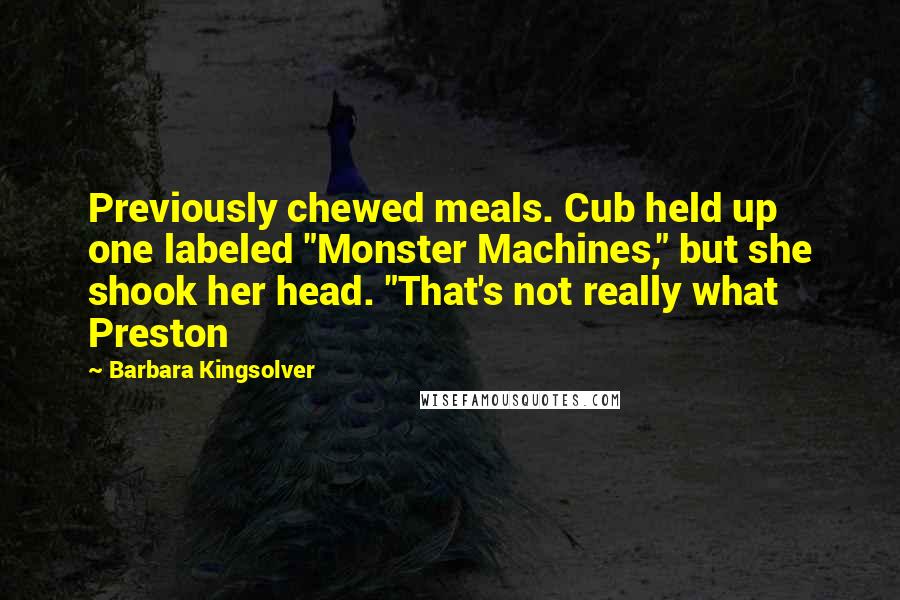 Barbara Kingsolver Quotes: Previously chewed meals. Cub held up one labeled "Monster Machines," but she shook her head. "That's not really what Preston