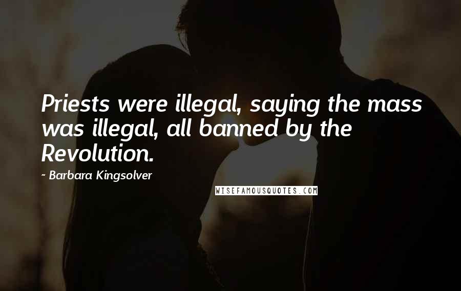 Barbara Kingsolver Quotes: Priests were illegal, saying the mass was illegal, all banned by the Revolution.
