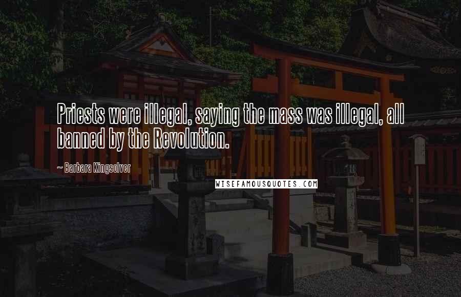 Barbara Kingsolver Quotes: Priests were illegal, saying the mass was illegal, all banned by the Revolution.