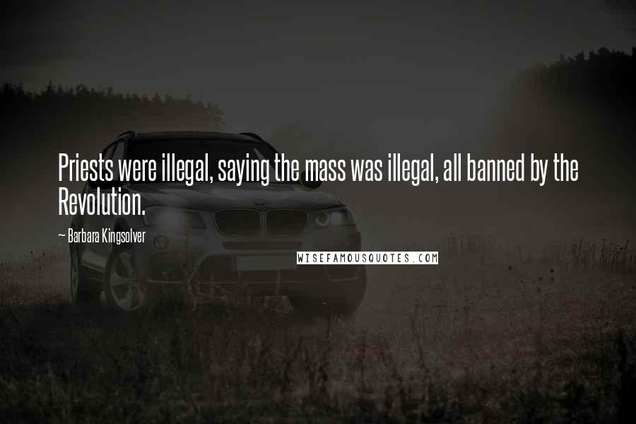 Barbara Kingsolver Quotes: Priests were illegal, saying the mass was illegal, all banned by the Revolution.