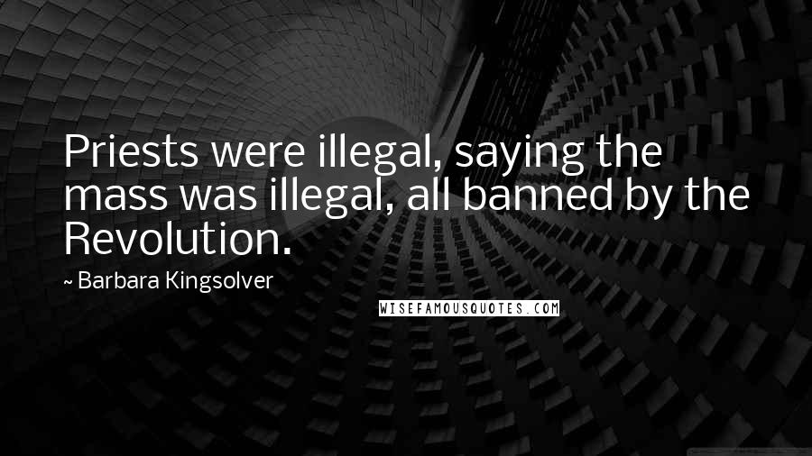 Barbara Kingsolver Quotes: Priests were illegal, saying the mass was illegal, all banned by the Revolution.