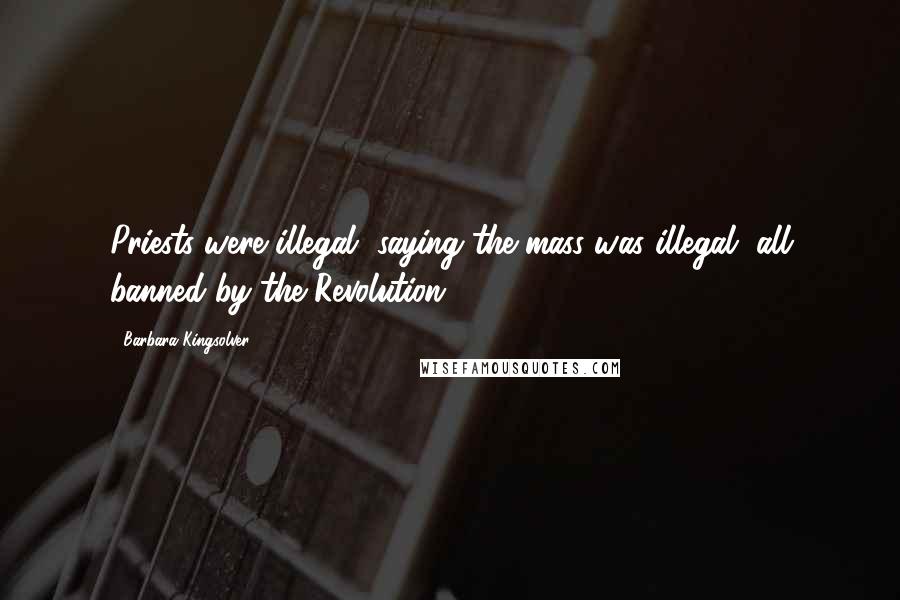 Barbara Kingsolver Quotes: Priests were illegal, saying the mass was illegal, all banned by the Revolution.