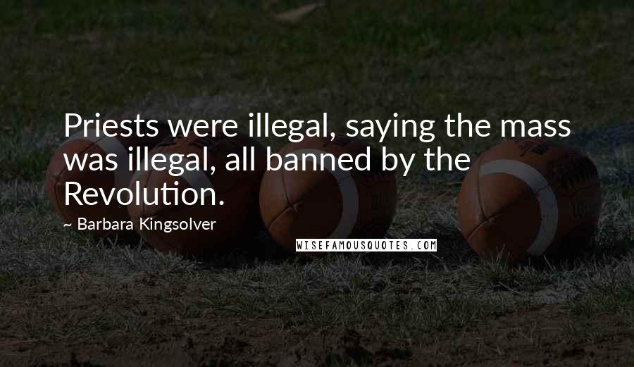Barbara Kingsolver Quotes: Priests were illegal, saying the mass was illegal, all banned by the Revolution.