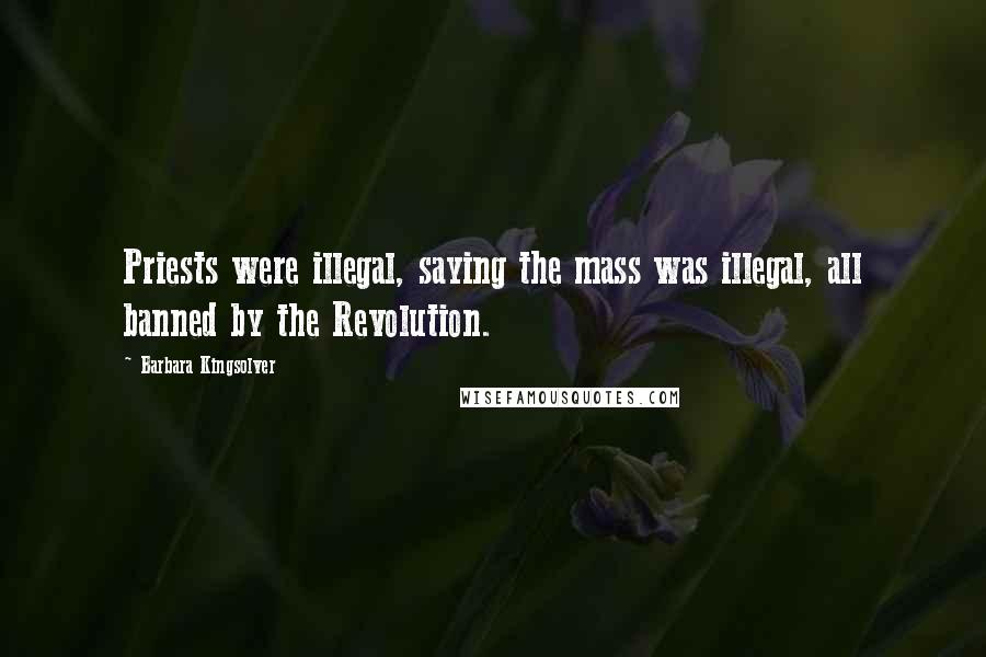 Barbara Kingsolver Quotes: Priests were illegal, saying the mass was illegal, all banned by the Revolution.