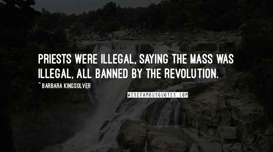 Barbara Kingsolver Quotes: Priests were illegal, saying the mass was illegal, all banned by the Revolution.