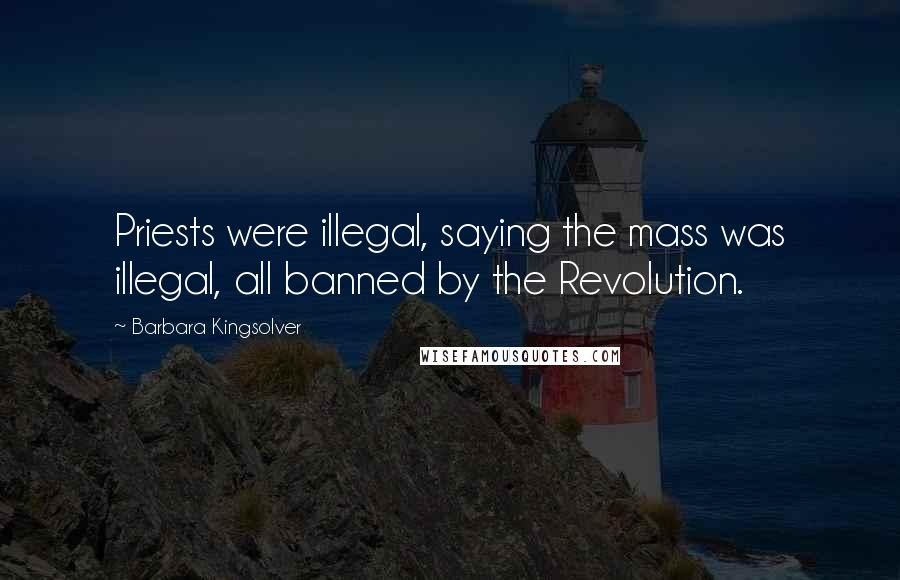 Barbara Kingsolver Quotes: Priests were illegal, saying the mass was illegal, all banned by the Revolution.