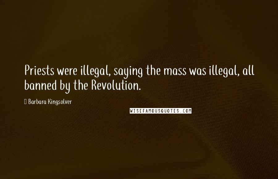Barbara Kingsolver Quotes: Priests were illegal, saying the mass was illegal, all banned by the Revolution.