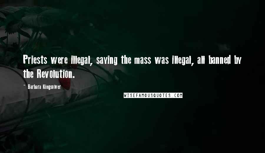 Barbara Kingsolver Quotes: Priests were illegal, saying the mass was illegal, all banned by the Revolution.
