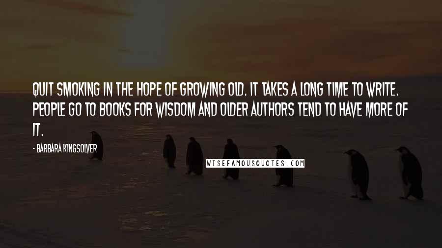 Barbara Kingsolver Quotes: Quit smoking in the hope of growing old. It takes a long time to write. People go to books for wisdom and older authors tend to have more of it.