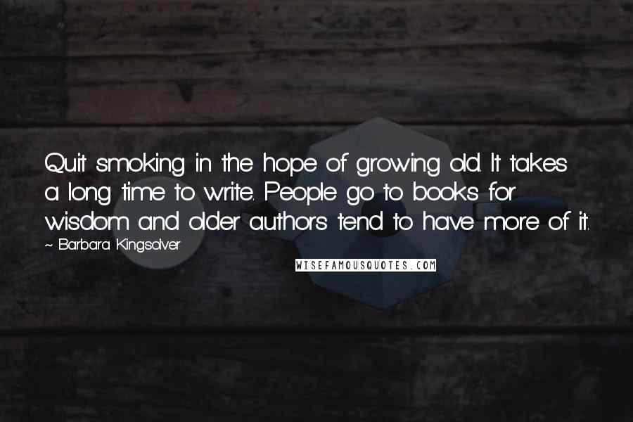 Barbara Kingsolver Quotes: Quit smoking in the hope of growing old. It takes a long time to write. People go to books for wisdom and older authors tend to have more of it.