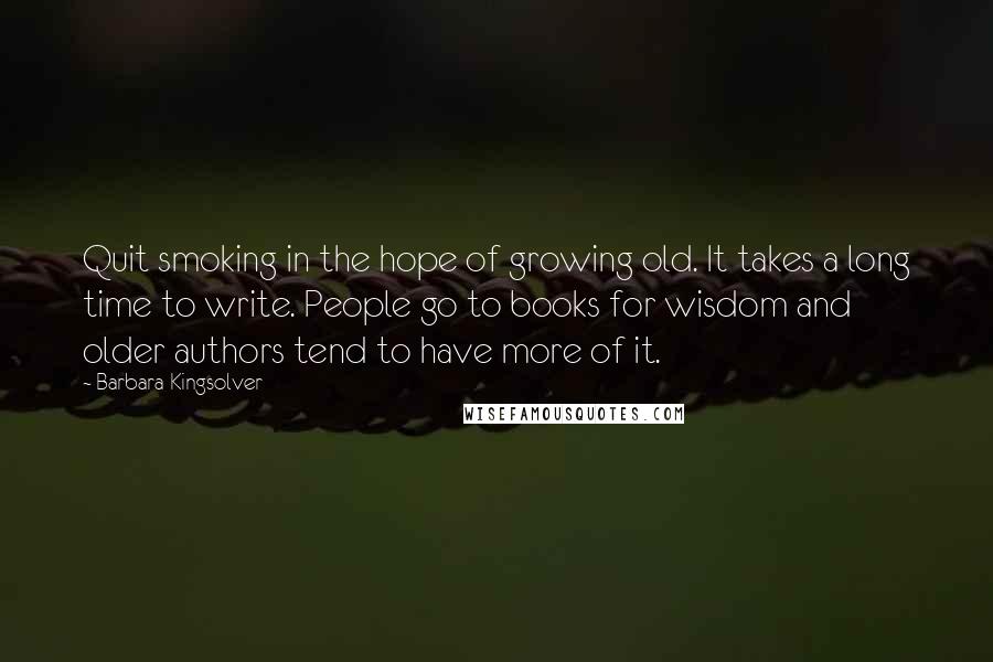 Barbara Kingsolver Quotes: Quit smoking in the hope of growing old. It takes a long time to write. People go to books for wisdom and older authors tend to have more of it.