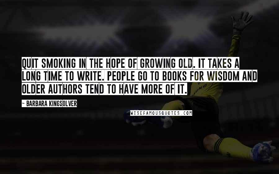 Barbara Kingsolver Quotes: Quit smoking in the hope of growing old. It takes a long time to write. People go to books for wisdom and older authors tend to have more of it.