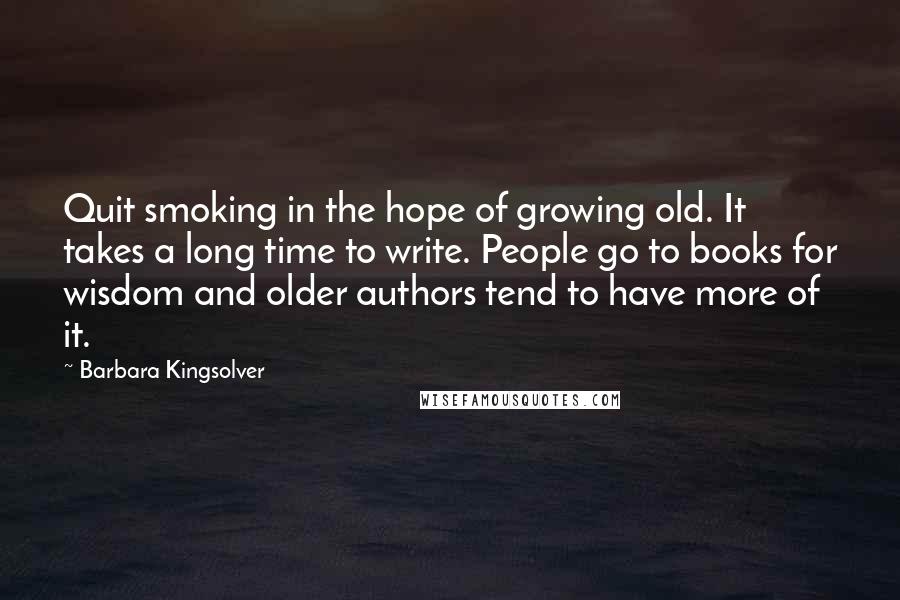 Barbara Kingsolver Quotes: Quit smoking in the hope of growing old. It takes a long time to write. People go to books for wisdom and older authors tend to have more of it.