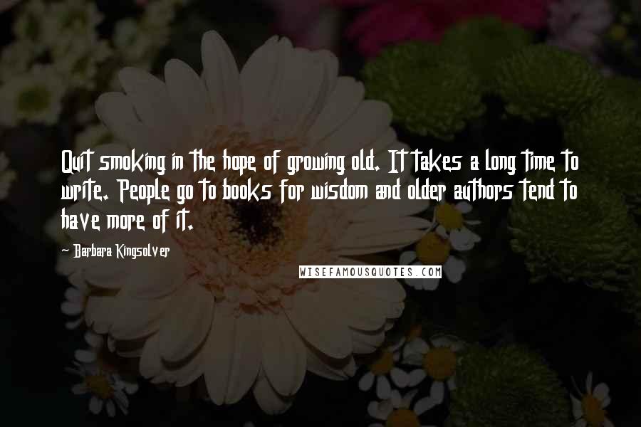 Barbara Kingsolver Quotes: Quit smoking in the hope of growing old. It takes a long time to write. People go to books for wisdom and older authors tend to have more of it.