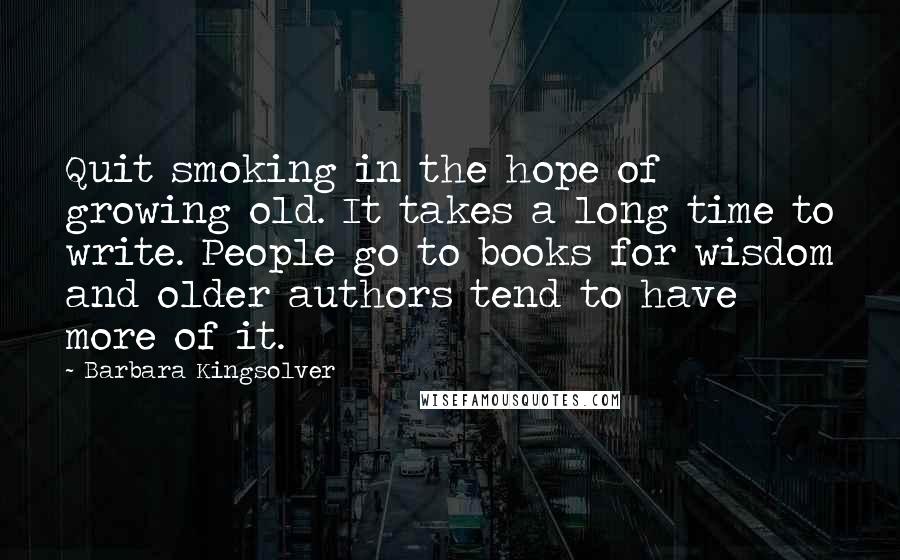 Barbara Kingsolver Quotes: Quit smoking in the hope of growing old. It takes a long time to write. People go to books for wisdom and older authors tend to have more of it.