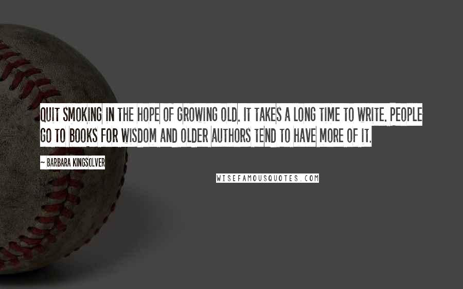 Barbara Kingsolver Quotes: Quit smoking in the hope of growing old. It takes a long time to write. People go to books for wisdom and older authors tend to have more of it.