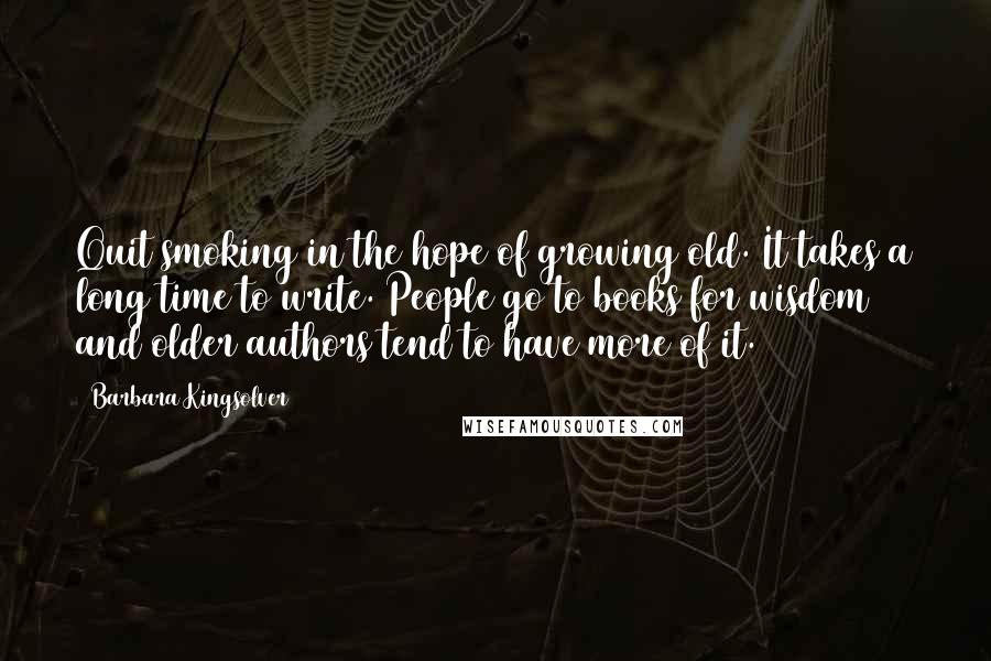 Barbara Kingsolver Quotes: Quit smoking in the hope of growing old. It takes a long time to write. People go to books for wisdom and older authors tend to have more of it.