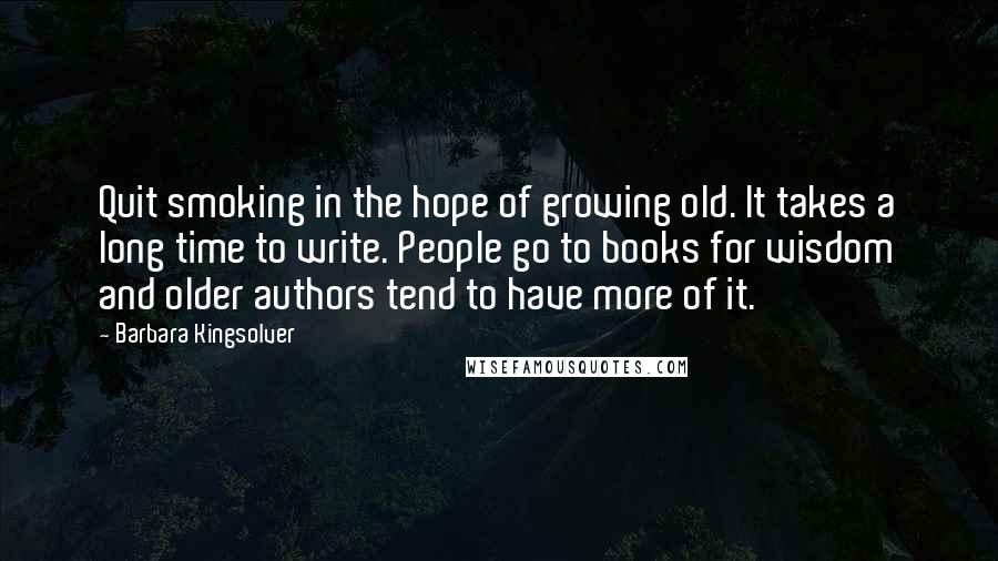 Barbara Kingsolver Quotes: Quit smoking in the hope of growing old. It takes a long time to write. People go to books for wisdom and older authors tend to have more of it.