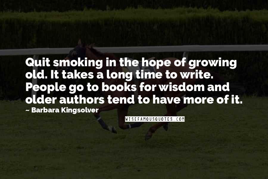 Barbara Kingsolver Quotes: Quit smoking in the hope of growing old. It takes a long time to write. People go to books for wisdom and older authors tend to have more of it.