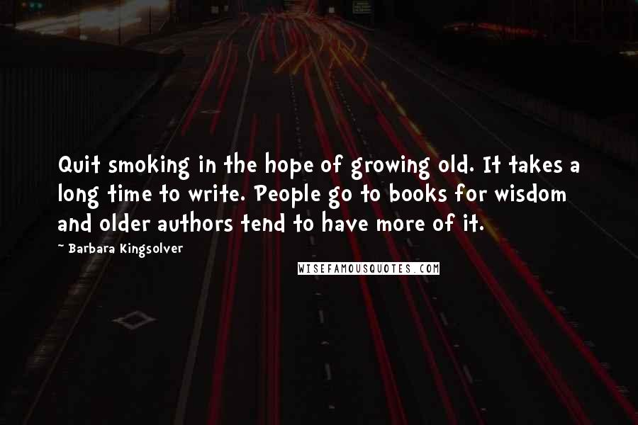 Barbara Kingsolver Quotes: Quit smoking in the hope of growing old. It takes a long time to write. People go to books for wisdom and older authors tend to have more of it.