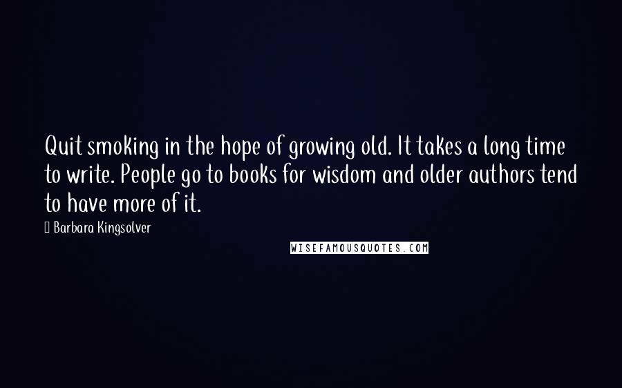 Barbara Kingsolver Quotes: Quit smoking in the hope of growing old. It takes a long time to write. People go to books for wisdom and older authors tend to have more of it.