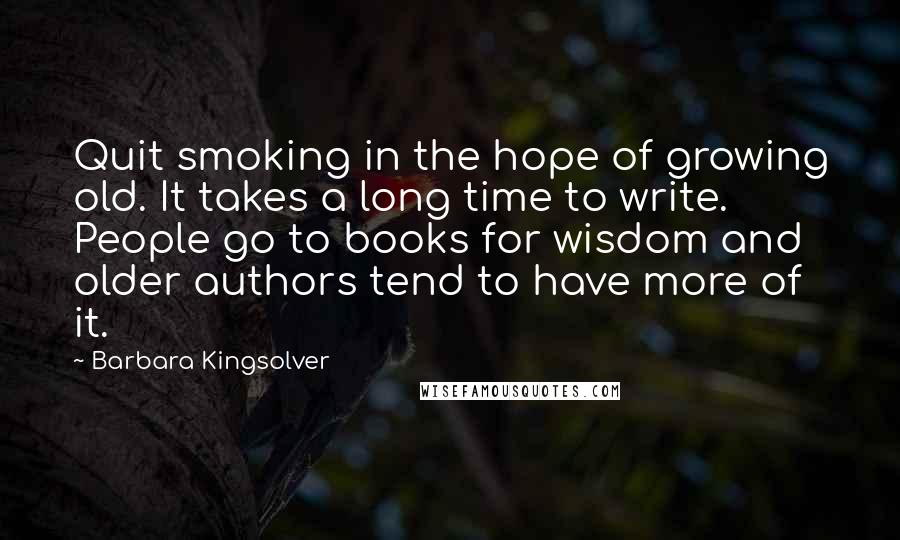 Barbara Kingsolver Quotes: Quit smoking in the hope of growing old. It takes a long time to write. People go to books for wisdom and older authors tend to have more of it.