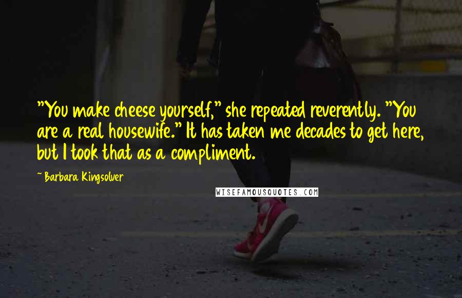 Barbara Kingsolver Quotes: "You make cheese yourself," she repeated reverently. "You are a real housewife." It has taken me decades to get here, but I took that as a compliment.