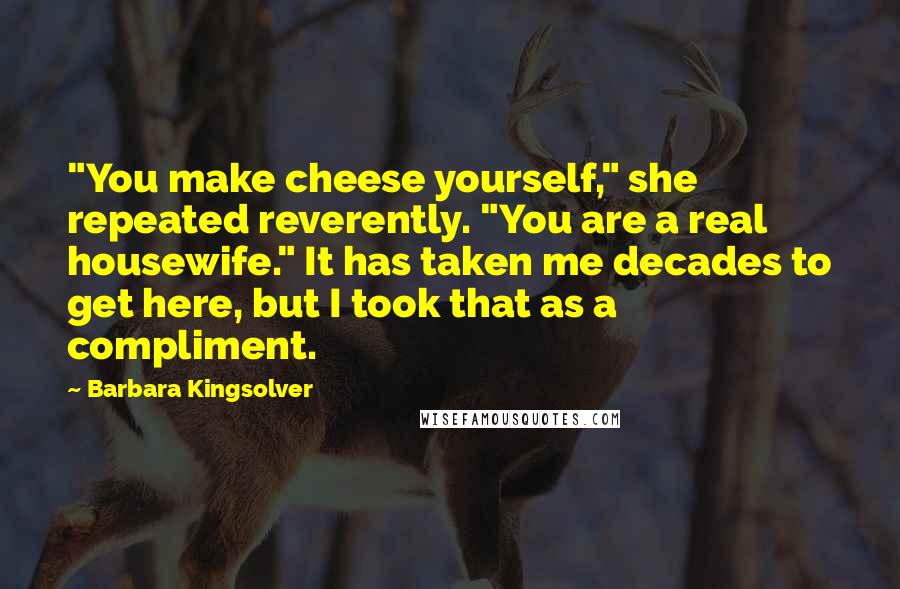 Barbara Kingsolver Quotes: "You make cheese yourself," she repeated reverently. "You are a real housewife." It has taken me decades to get here, but I took that as a compliment.