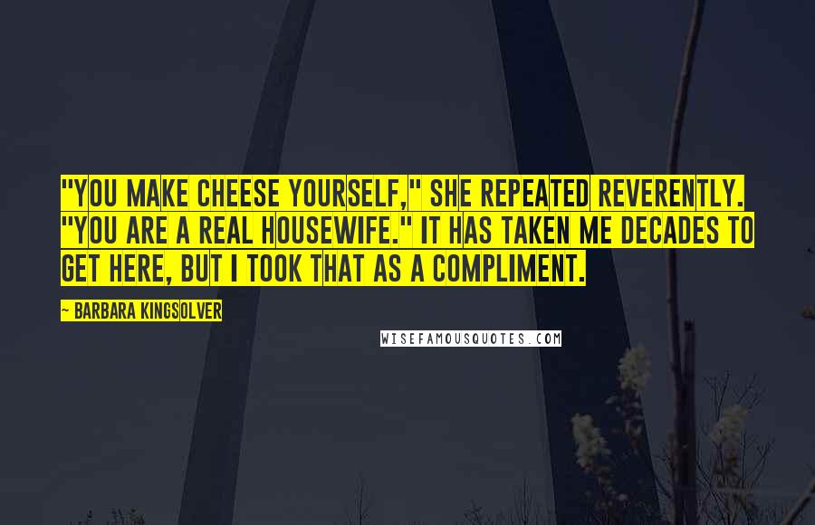 Barbara Kingsolver Quotes: "You make cheese yourself," she repeated reverently. "You are a real housewife." It has taken me decades to get here, but I took that as a compliment.