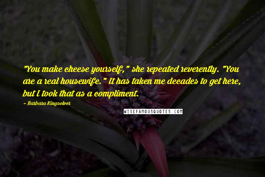 Barbara Kingsolver Quotes: "You make cheese yourself," she repeated reverently. "You are a real housewife." It has taken me decades to get here, but I took that as a compliment.