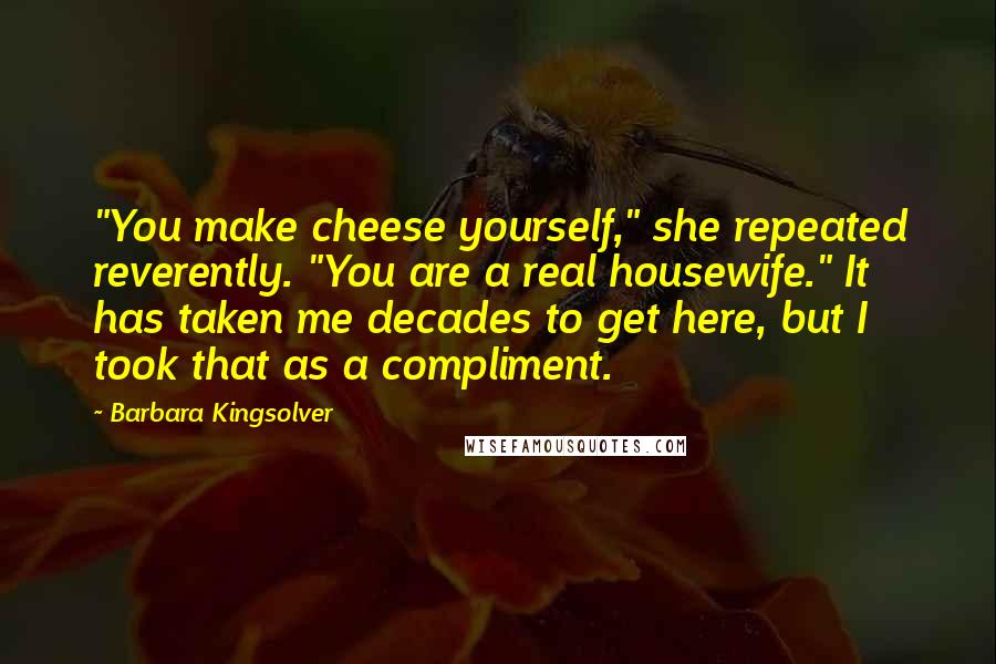 Barbara Kingsolver Quotes: "You make cheese yourself," she repeated reverently. "You are a real housewife." It has taken me decades to get here, but I took that as a compliment.