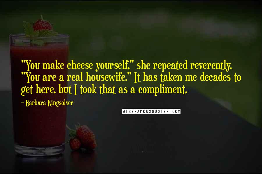 Barbara Kingsolver Quotes: "You make cheese yourself," she repeated reverently. "You are a real housewife." It has taken me decades to get here, but I took that as a compliment.