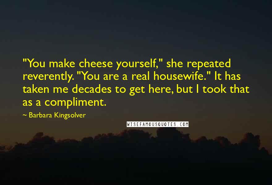 Barbara Kingsolver Quotes: "You make cheese yourself," she repeated reverently. "You are a real housewife." It has taken me decades to get here, but I took that as a compliment.