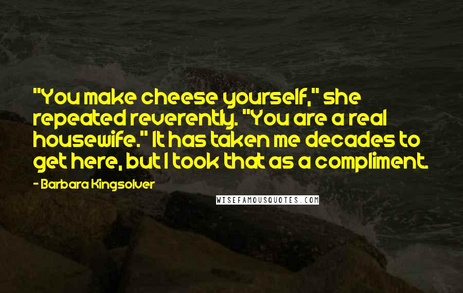 Barbara Kingsolver Quotes: "You make cheese yourself," she repeated reverently. "You are a real housewife." It has taken me decades to get here, but I took that as a compliment.