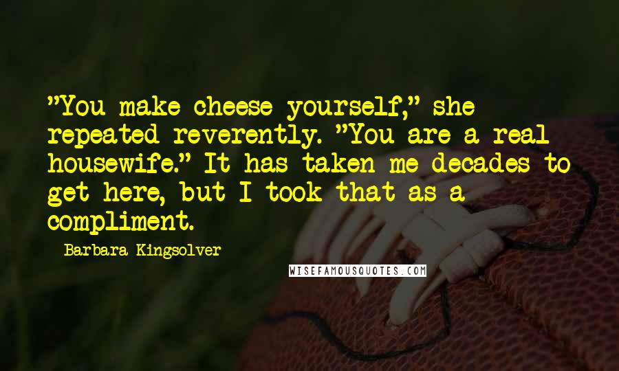 Barbara Kingsolver Quotes: "You make cheese yourself," she repeated reverently. "You are a real housewife." It has taken me decades to get here, but I took that as a compliment.