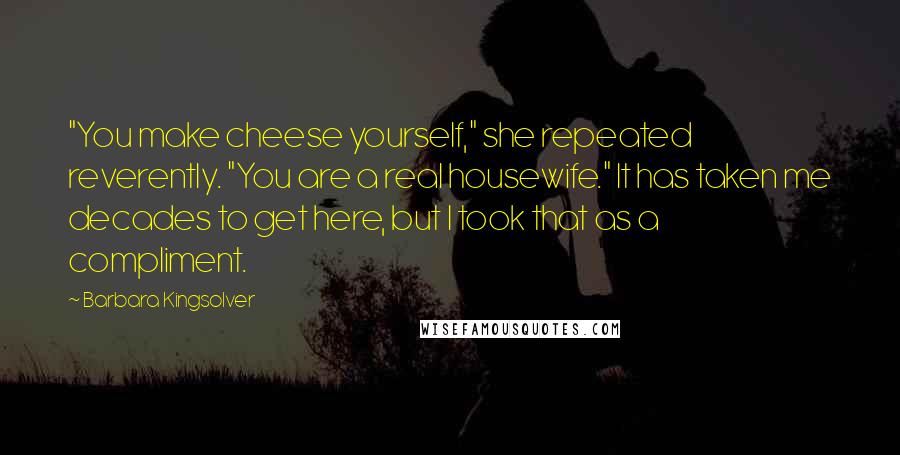 Barbara Kingsolver Quotes: "You make cheese yourself," she repeated reverently. "You are a real housewife." It has taken me decades to get here, but I took that as a compliment.