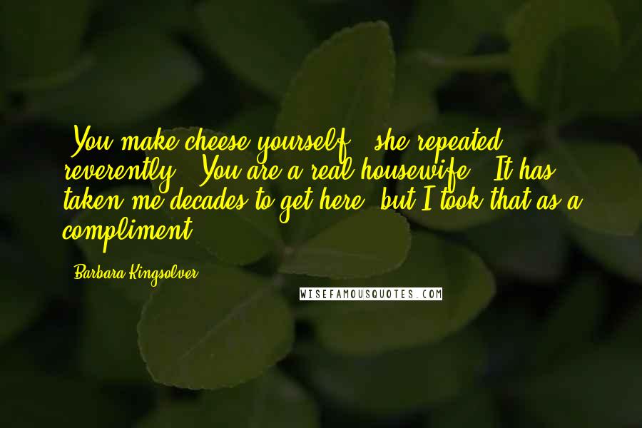 Barbara Kingsolver Quotes: "You make cheese yourself," she repeated reverently. "You are a real housewife." It has taken me decades to get here, but I took that as a compliment.