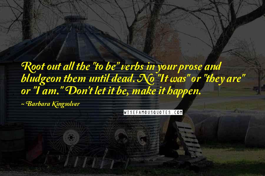 Barbara Kingsolver Quotes: Root out all the "to be" verbs in your prose and bludgeon them until dead. No "It was" or "they are" or "I am." Don't let it be, make it happen.