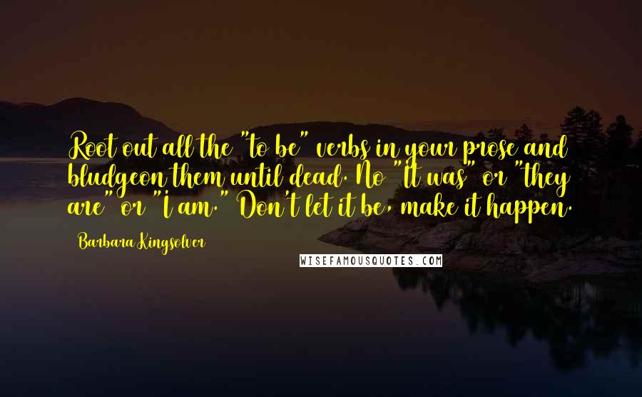 Barbara Kingsolver Quotes: Root out all the "to be" verbs in your prose and bludgeon them until dead. No "It was" or "they are" or "I am." Don't let it be, make it happen.