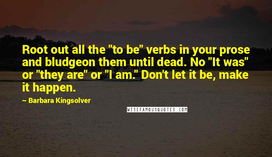 Barbara Kingsolver Quotes: Root out all the "to be" verbs in your prose and bludgeon them until dead. No "It was" or "they are" or "I am." Don't let it be, make it happen.